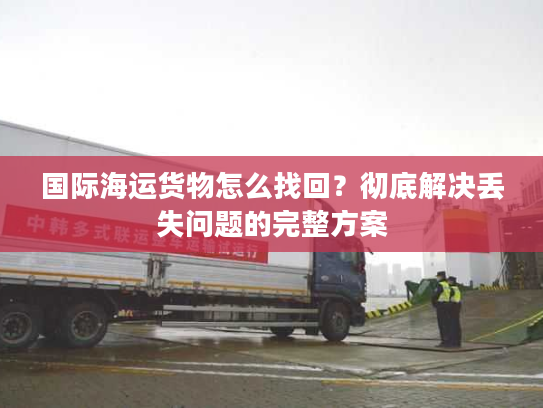 国际海运货物怎么找回？彻底解决丢失问题的完整方案