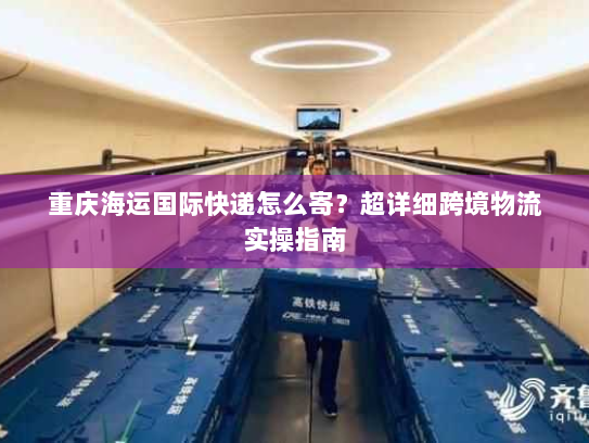 重庆海运国际快递怎么寄?超详细跨境物流实操指南 重庆海运国际快递怎么寄?超详细跨境物流实操指南