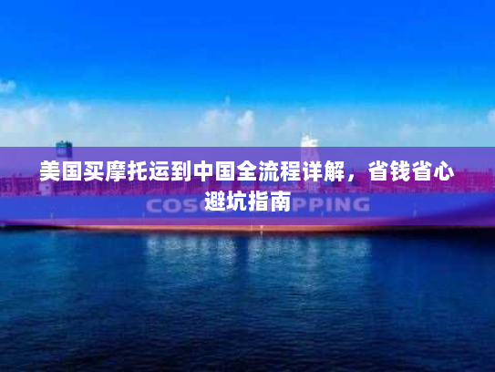 美国买摩托运到中国全流程详解，省钱省心避坑指南