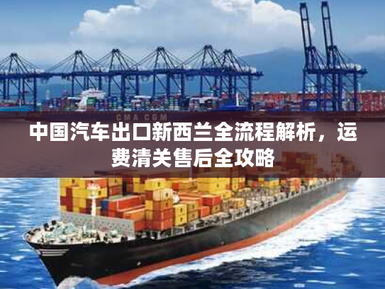 中国汽车出口新西兰全流程解析,运费清关售后全攻略 中国汽车出口新西兰全流程解析,运费清关售后全攻略