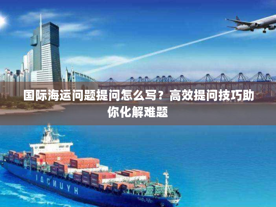 国际海运问题提问怎么写？高效提问技巧助你化解难题