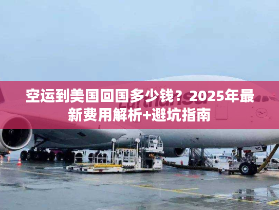 空运到美国回国多少钱?2025年最新费用解析+避坑指南 空运到美国回国多少钱?2025年最新费用解析+避坑指南