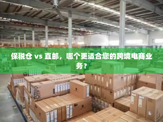 保税仓 vs 直邮，哪个更适合您的跨境电商业务？