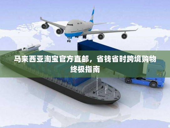 马来西亚淘宝官方直邮,省钱省时跨境购物终极指南 马来西亚淘宝官方直邮,省钱省时跨境购物终极指南