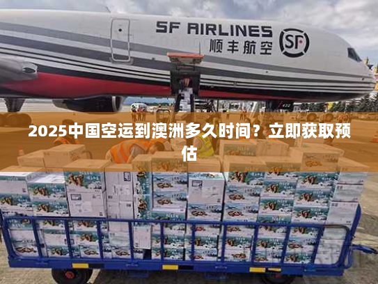 2025中国空运到澳洲多久时间？立即获取预估