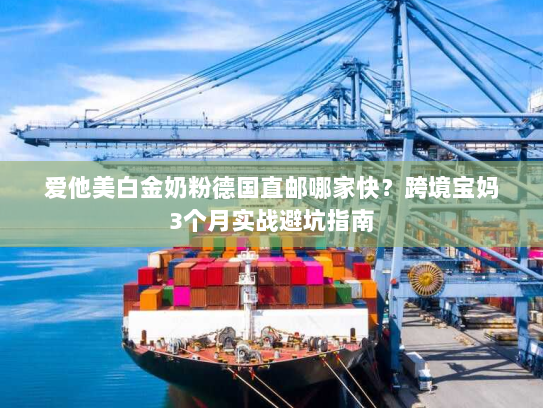 爱他美白金奶粉德国直邮哪家快?跨境宝妈3个月实战避坑指南 爱他美白金奶粉德国直邮哪家快?跨境宝妈3个月实战避坑指南