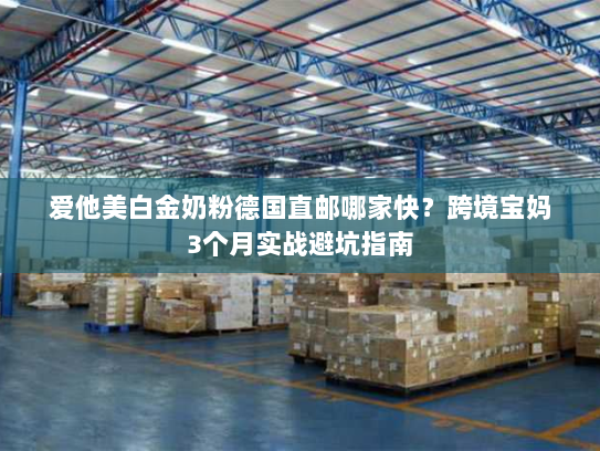 爱他美白金奶粉德国直邮哪家快?跨境宝妈3个月实战避坑指南 爱他美白金奶粉德国直邮哪家快?跨境宝妈3个月实战避坑指南