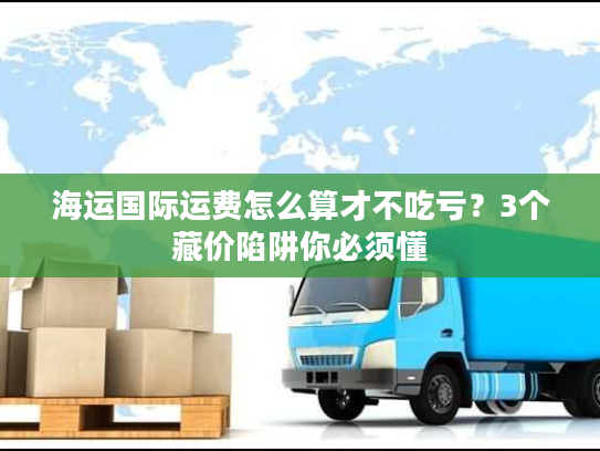 海运国际运费怎么算才不吃亏？3个藏价陷阱你必须懂