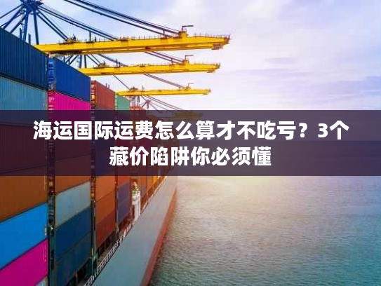 海运国际运费怎么算才不吃亏？3个藏价陷阱你必须懂