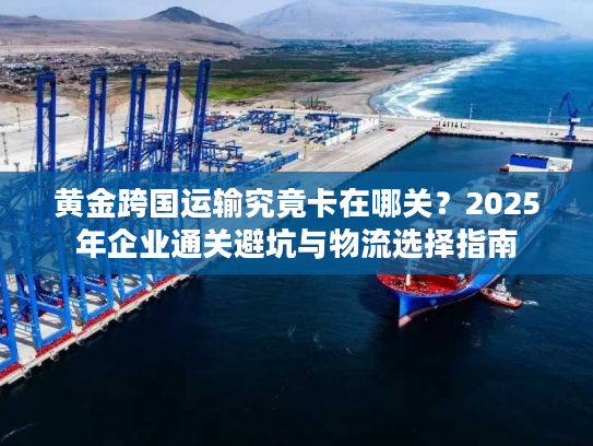 黄金跨国运输究竟卡在哪关？2025年企业通关避坑与物流选择指南