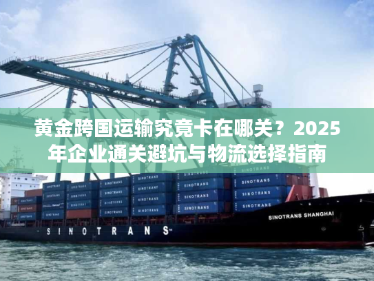 黄金跨国运输究竟卡在哪关？2025年企业通关避坑与物流选择指南