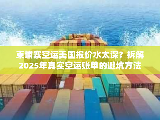 柬埔寨空运美国报价水太深？拆解2025年真实空运账单的避坑方法
