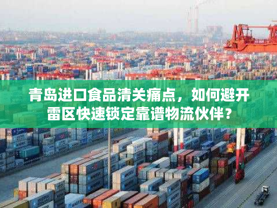 青岛进口食品清关痛点，如何避开雷区快速锁定靠谱物流伙伴？