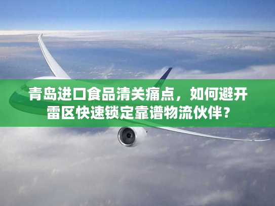 青岛进口食品清关痛点，如何避开雷区快速锁定靠谱物流伙伴？