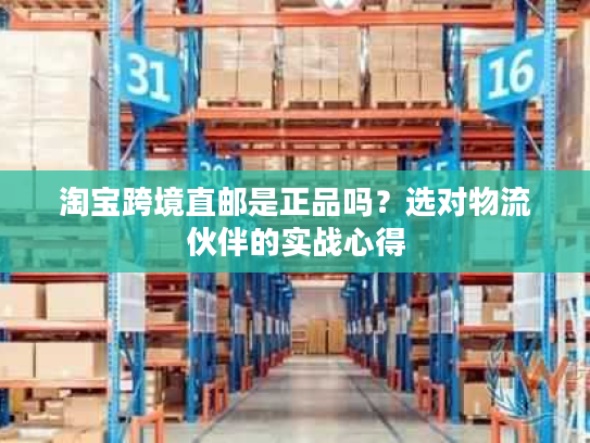 淘宝跨境直邮是正品吗？选对物流伙伴的实战心得