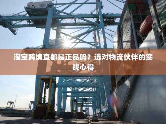 淘宝跨境直邮是正品吗?选对物流伙伴的实战心得 淘宝跨境直邮是正品吗?选对物流伙伴的实战心得