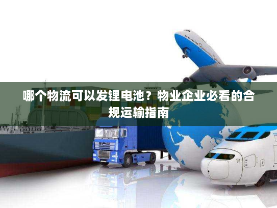 哪个物流可以发锂电池？物业企业必看的合规运输指南