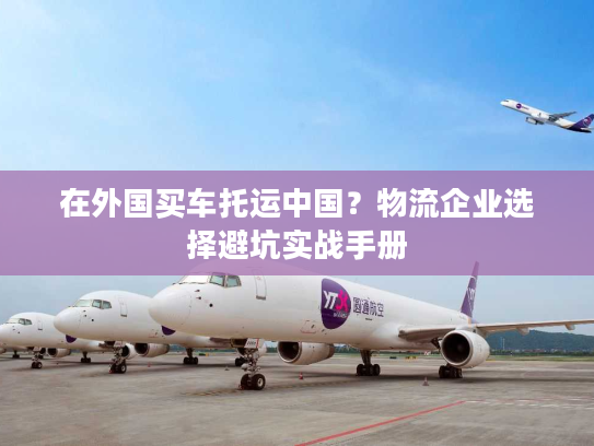 在外国买车托运中国？物流企业选择避坑实战手册