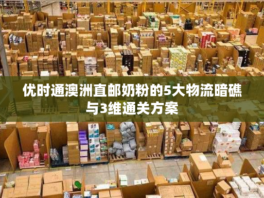 优时通澳洲直邮奶粉的5大物流暗礁与3维通关方案