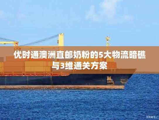 优时通澳洲直邮奶粉的5大物流暗礁与3维通关方案