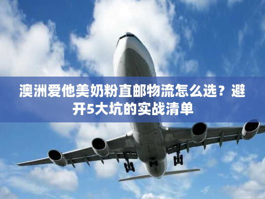 澳洲爱他美奶粉直邮物流怎么选？避开5大坑的实战清单