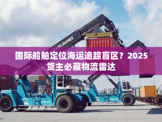 国际船舶定位海运追踪盲区？2025货主必藏物流雷达