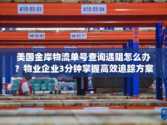 美国金岸物流单号查询遇阻怎么办？物业企业3分钟掌握高效追踪方案