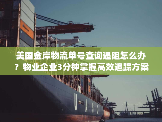 美国金岸物流单号查询遇阻怎么办？物业企业3分钟掌握高效追踪方案