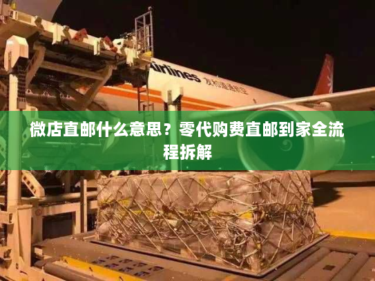 微店直邮什么意思？零代购费直邮到家全流程拆解