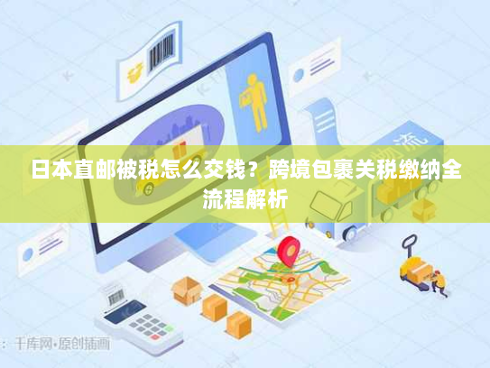 日本直邮被税怎么交钱?跨境包裹关税缴纳全流程解析 日本直邮被税怎么交钱?跨境包裹关税缴纳全流程解析