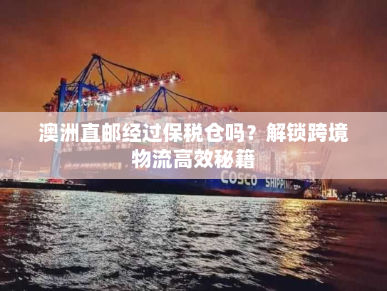 澳洲直邮经过保税仓吗？解锁跨境物流高效秘籍