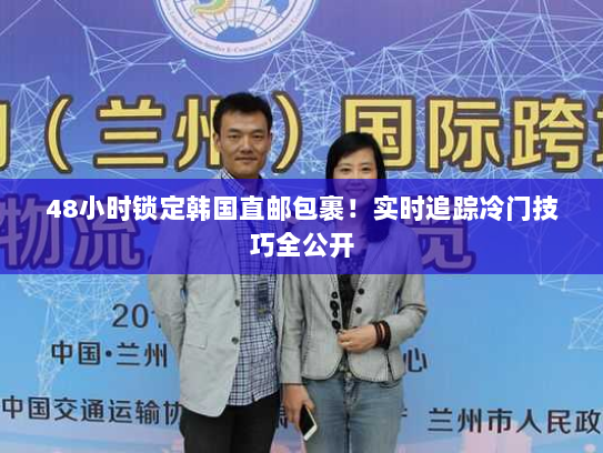 48小时锁定韩国直邮包裹！实时追踪冷门技巧全公开