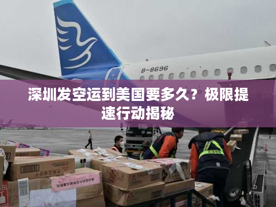 深圳发空运到美国要多久？极限提速行动揭秘
