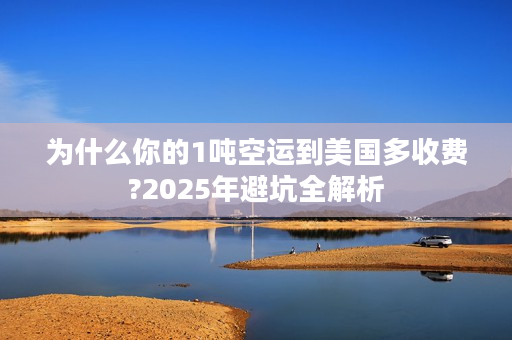 为什么你的1吨空运到美国多收费?2025年避坑全解析