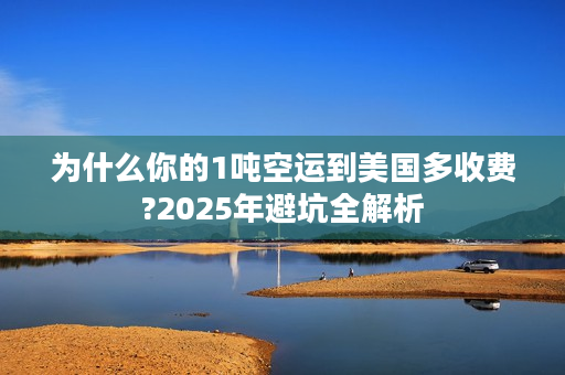 为什么你的1吨空运到美国多收费?2025年避坑全解析