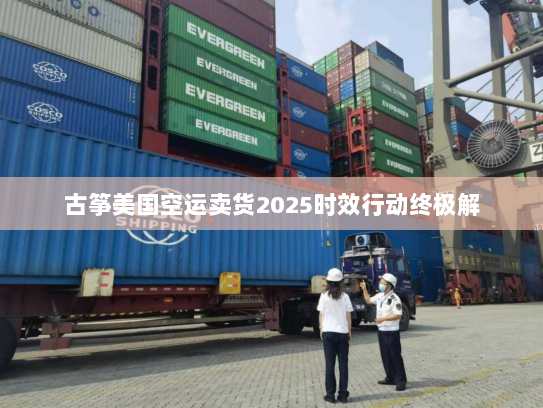 古筝美国空运卖货2025时效行动终极解