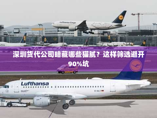 深圳货代公司暗藏哪些猫腻？这样筛选避开90%坑