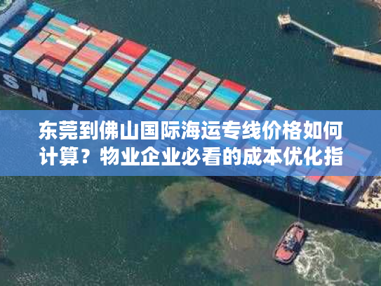 东莞到佛山国际海运专线价格如何计算？物业企业必看的成本优化指南