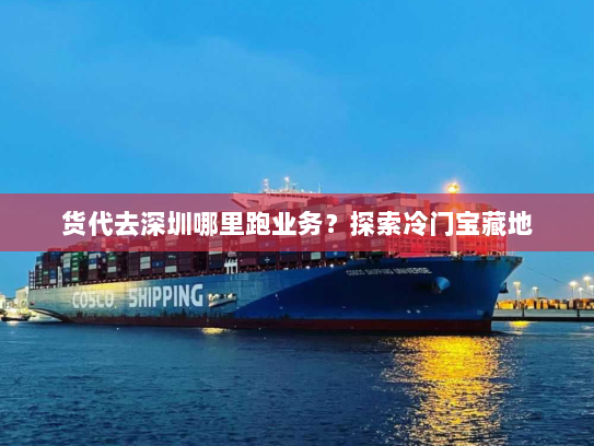 货代去深圳哪里跑业务？探索冷门宝藏地