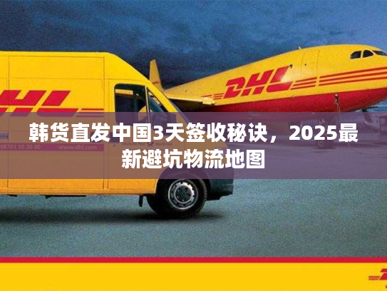 韩货直发中国3天签收秘诀，2025最新避坑物流地图