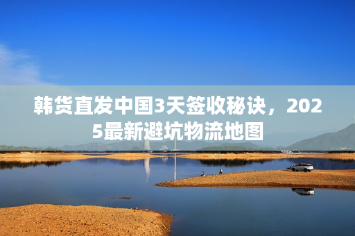 韩货直发中国3天签收秘诀，2025最新避坑物流地图