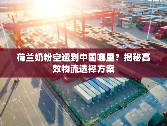 荷兰奶粉空运到中国哪里？揭秘高效物流选择方案