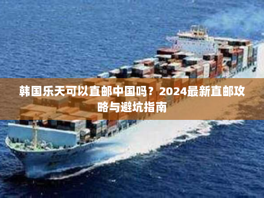 韩国乐天可以直邮中国吗？2024最新直邮攻略与避坑指南