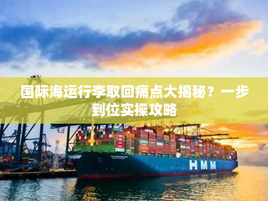 国际海运行李取回痛点大揭秘？一步到位实操攻略