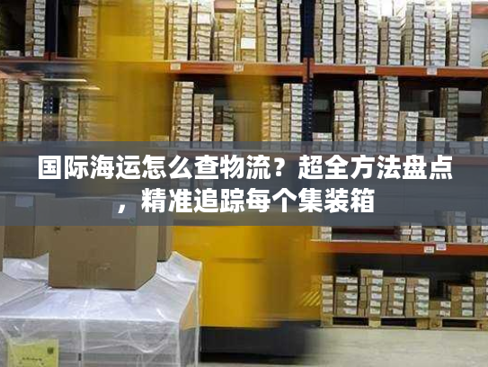 国际海运怎么查物流?超全方法盘点,精准追踪每个集装箱 国际海运怎么查物流?超全方法盘点,精准追踪每个集装箱