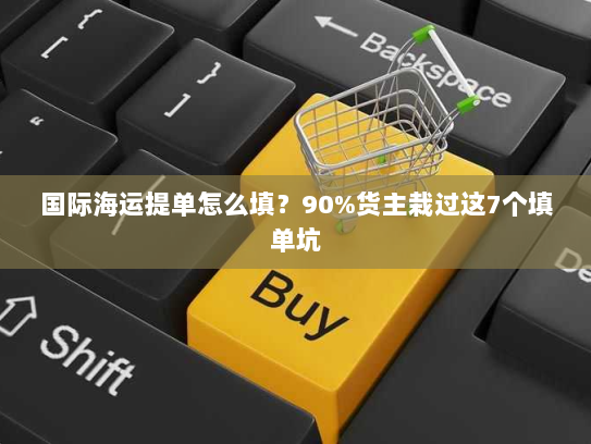 国际海运提单怎么填?90%货主栽过这7个填单坑 国际海运提单怎么填?90%货主栽过这7个填单坑
