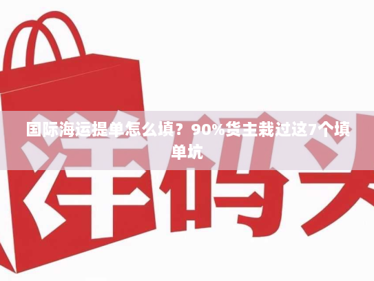 国际海运提单怎么填？90%货主栽过这7个填单坑
