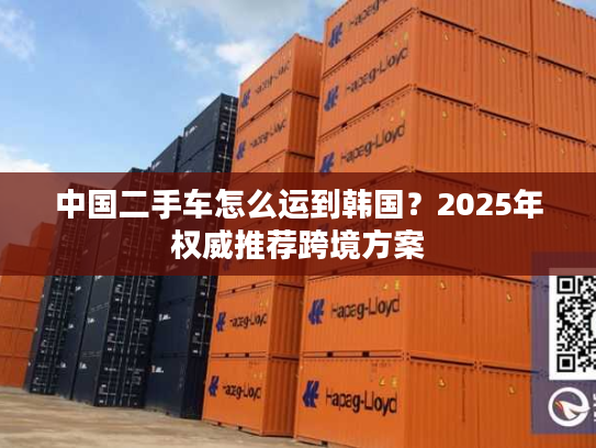 中国二手车怎么运到韩国？2025年权威推荐跨境方案