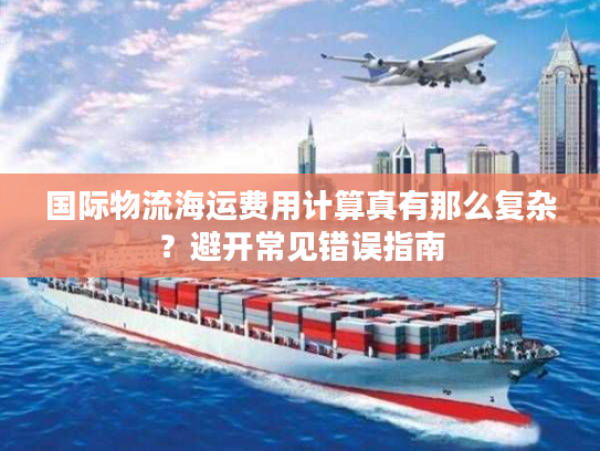 国际物流海运费用计算真有那么复杂？避开常见错误指南