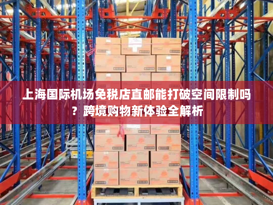 上海国际机场免税店直邮能打破空间限制吗?跨境购物新体验全解析 上海国际机场免税店直邮能打破空间限制吗?跨境购物新体验全解析